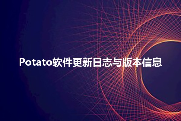 Potato软件更新日志与版本信息 🚀🖥️