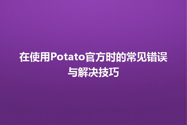 在使用Potato官方时的常见错误与解决技巧 🥔🚫