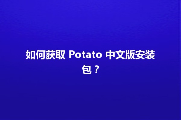 📥 如何获取 Potato 中文版安装包？