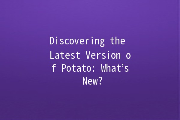 Discovering the Latest Version of Potato: What’s New? 🥔✨