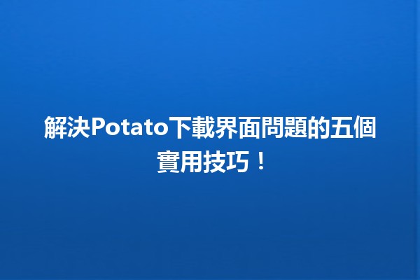 🥔 解決Potato下載界面問題的五個實用技巧！