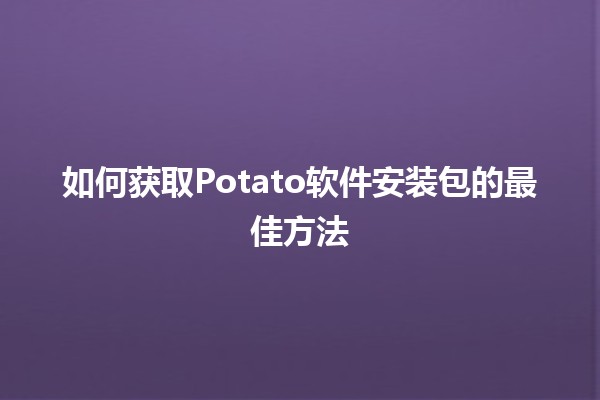 如何获取Potato软件安装包的最佳方法 🍟💻