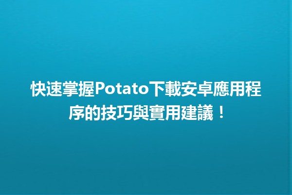 📱 快速掌握Potato下載安卓應用程序的技巧與實用建議！