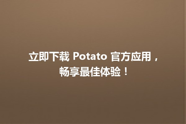 🎉 立即下载 Potato 官方应用，畅享最佳体验！📱