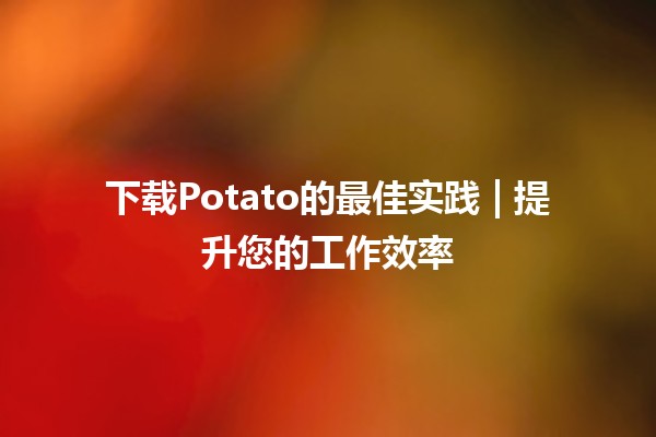 下载Potato的最佳实践🔥✨ | 提升您的工作效率