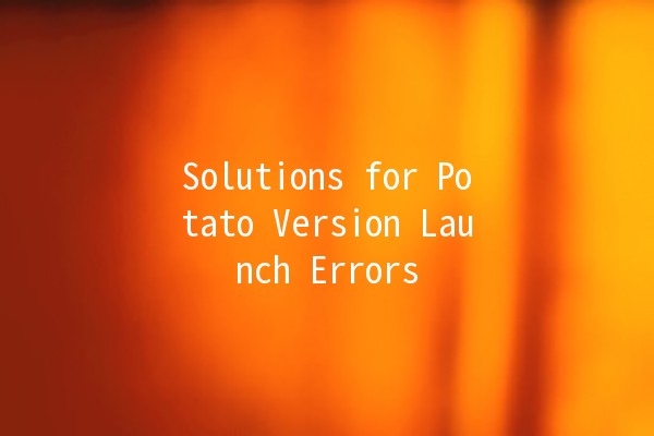 Solutions for Potato Version Launch Errors 🥔🚀