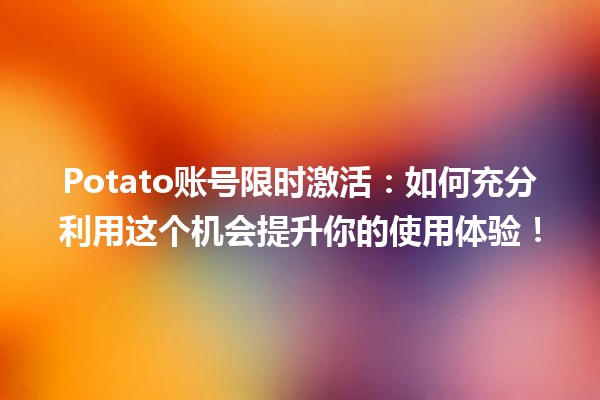 🚀 Potato账号限时激活：如何充分利用这个机会提升你的使用体验！