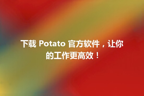 🎉 下载 Potato 官方软件，让你的工作更高效！💻