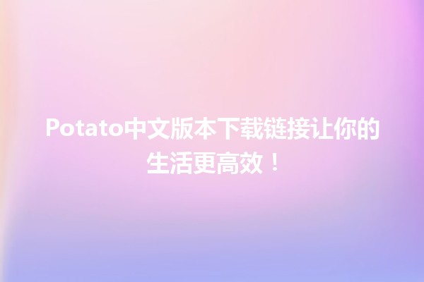 Potato中文版本下载链接📲✨让你的生活更高效！