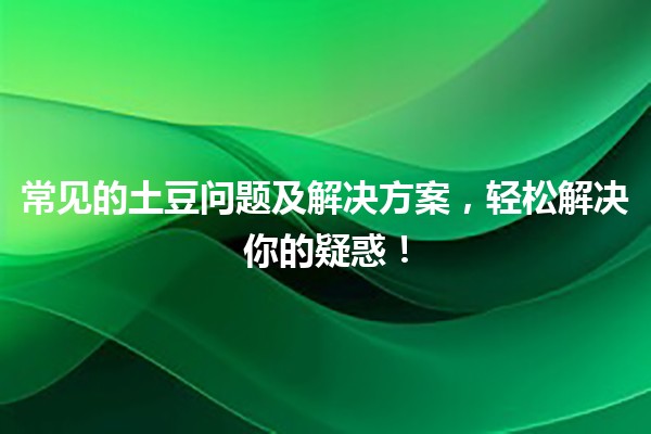 🍟 常见的土豆问题及解决方案，轻松解决你的疑惑！🥔