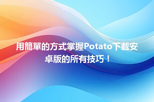 用簡單的方式掌握📱Potato下載安卓版的所有技巧！