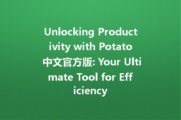 Unlocking Productivity with Potato 中文官方版: Your Ultimate Tool for Efficiency 🚀🥔