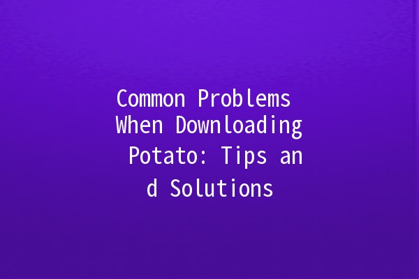 Common Problems When Downloading Potato: Tips and Solutions 🥔💻