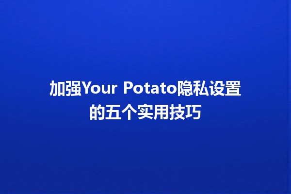 加强Your Potato隐私设置的五个实用技巧🥔🔒