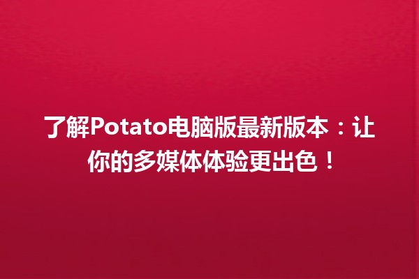 🚀了解Potato电脑版最新版本：让你的多媒体体验更出色！