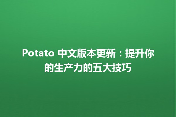 Potato 中文版本更新：提升你的生产力的五大技巧 🚀🥔