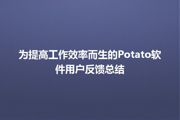 🚀为提高工作效率而生的Potato软件用户反馈总结🌟