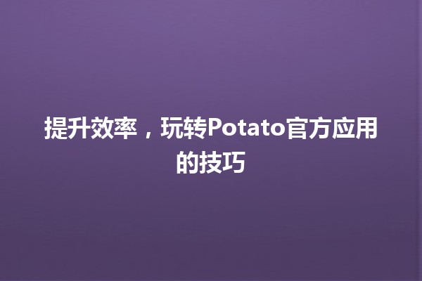 💡 提升效率，玩转Potato官方应用的技巧