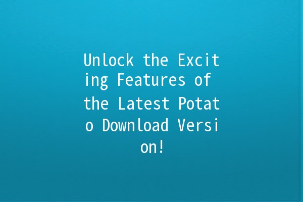 Unlock the Exciting Features of the Latest Potato Download Version! 🥔✨