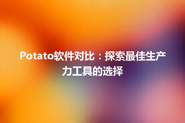 🍟 Potato软件对比：探索最佳生产力工具的选择 🔍