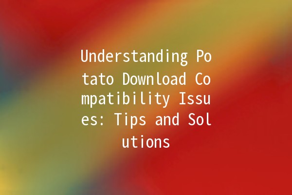 Understanding Potato Download Compatibility Issues: Tips and Solutions 🥔💻