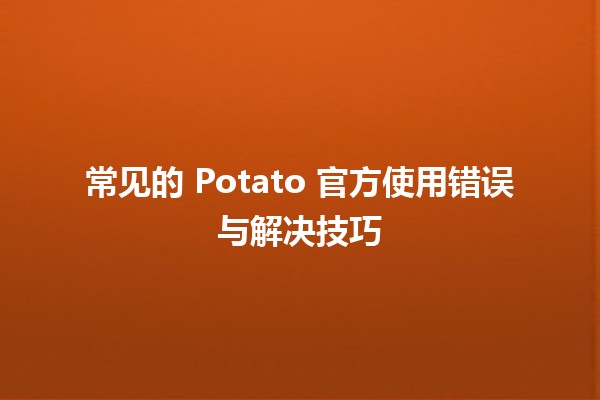 🚀 常见的 Potato 官方使用错误与解决技巧