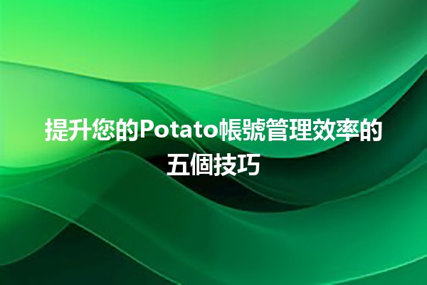 🚀 提升您的Potato帳號管理效率的五個技巧