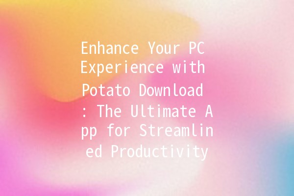 Enhance Your PC Experience with Potato Download 🥔💻: The Ultimate App for Streamlined Productivity