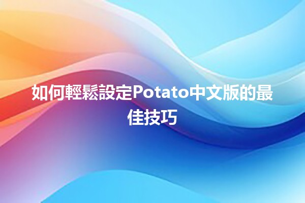 如何輕鬆設定Potato中文版的最佳技巧 🍽️✨