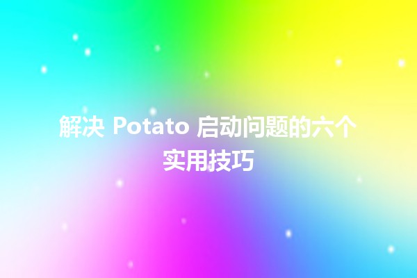 解决 Potato 启动问题的六个实用技巧 🥔💻