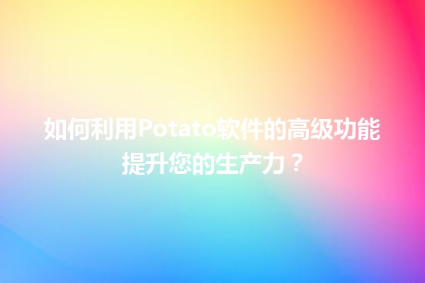 🌟 如何利用Potato软件的高级功能提升您的生产力？