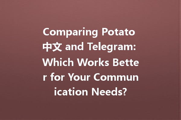 Comparing Potato 中文 and Telegram: Which Works Better for Your Communication Needs? 📱🥔