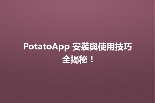 🥔 PotatoApp 安裝與使用技巧全揭秘！💡