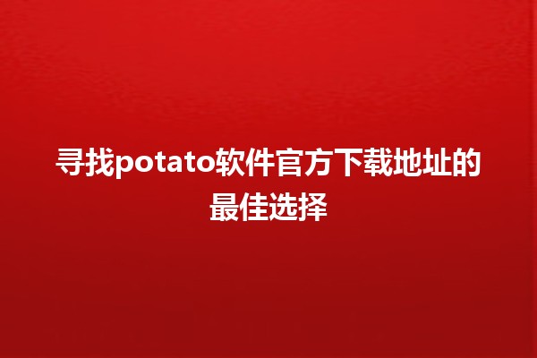 寻找potato软件官方下载地址的最佳选择 🌟