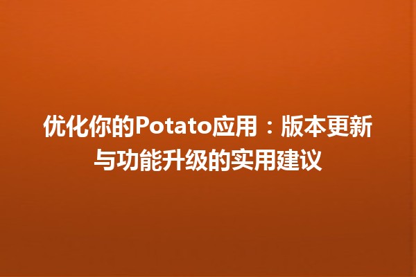 🚀 优化你的Potato应用：版本更新与功能升级的实用建议 💡