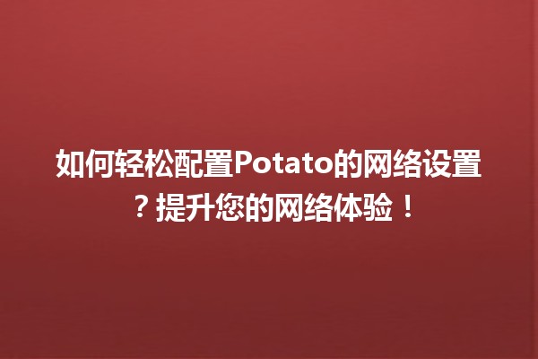 🥔 如何轻松配置Potato的网络设置？提升您的网络体验！