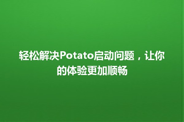 轻松解决Potato启动问题，让你的体验更加顺畅🍟🚀