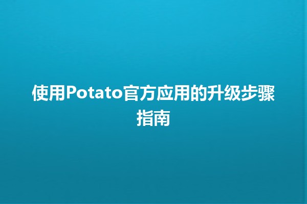 🍟 使用Potato官方应用的升级步骤指南🍟