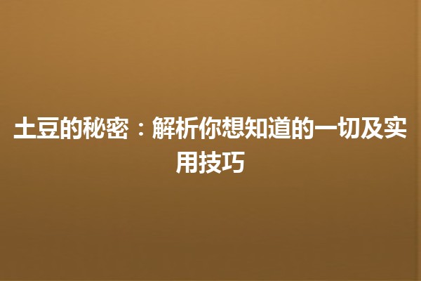 土豆的秘密🥔：解析你想知道的一切及实用技巧