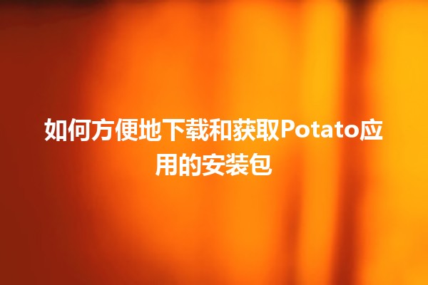 如何方便地下载和获取Potato应用的安装包🟠📥