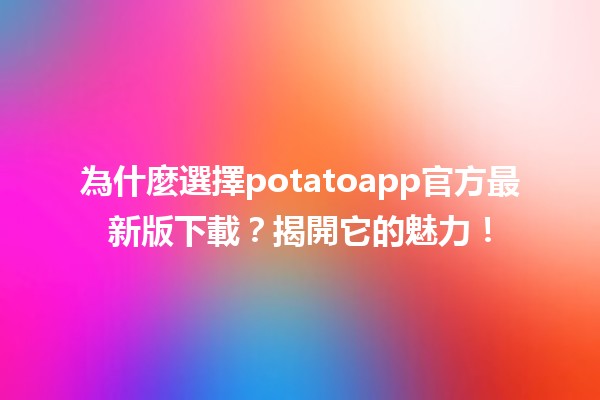 🎉 為什麼選擇potatoapp官方最新版下載？揭開它的魅力！🥔