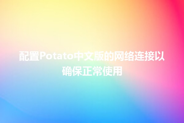 配置Potato中文版的网络连接以确保正常使用🌐💻