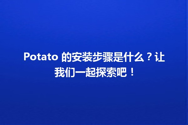 🥔 Potato 的安装步骤是什么？让我们一起探索吧！