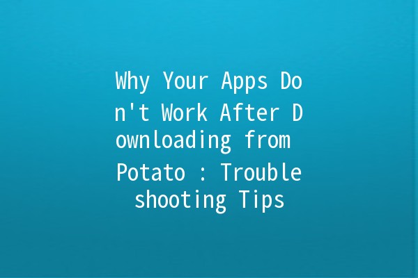 Why Your Apps Don't Work After Downloading from Potato 🍟: Troubleshooting Tips