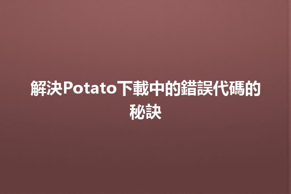 🥔 解決Potato下載中的錯誤代碼的秘訣✨