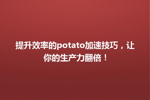 🚀 提升效率的potato加速技巧，让你的生产力翻倍！