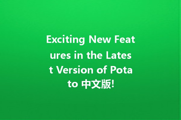 Exciting New Features in the Latest Version of Potato 中文版! 🥔✨