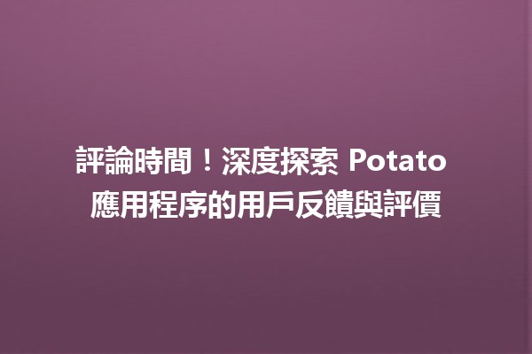 🌟 評論時間！深度探索 Potato 應用程序的用戶反饋與評價 🥔