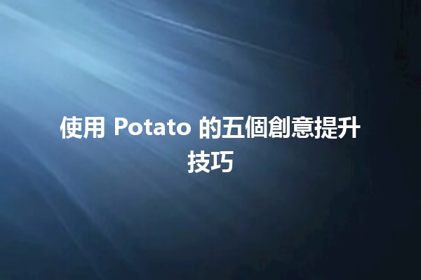 使用 Potato 的五個創意提升技巧 🥔✨