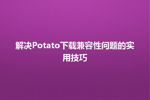 解决Potato下载兼容性问题的实用技巧🥔✨